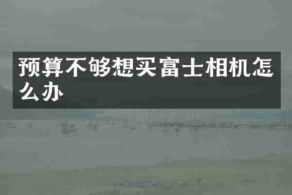 预算不够想买富士相机怎么办