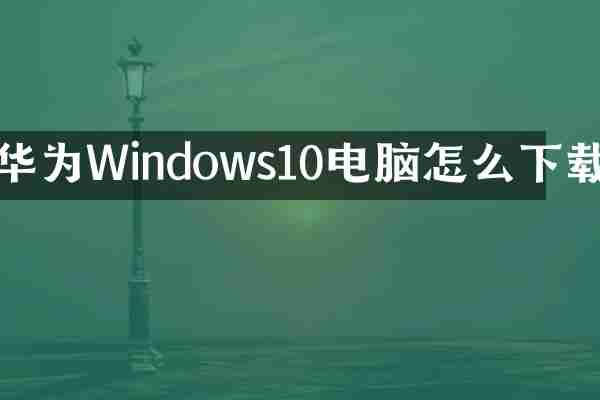 华为Windows10电脑怎么下载