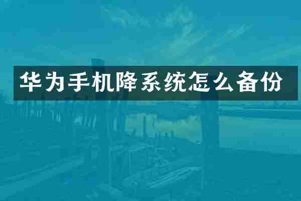 华为手机降系统怎么备份