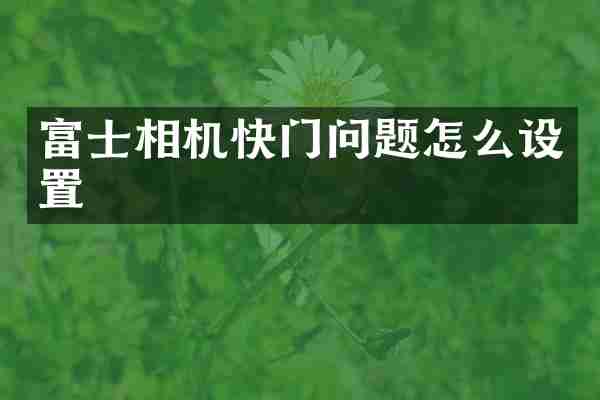 富士相机快门问题怎么设置