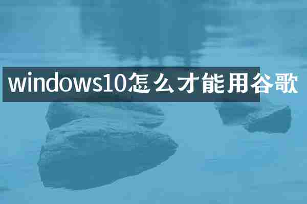 windows10怎么才能用谷歌