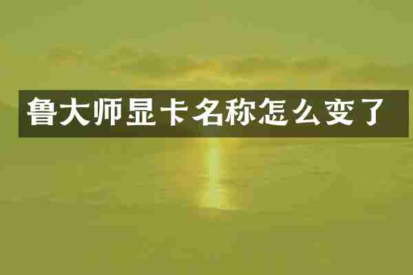 鲁大师显卡名称怎么变了