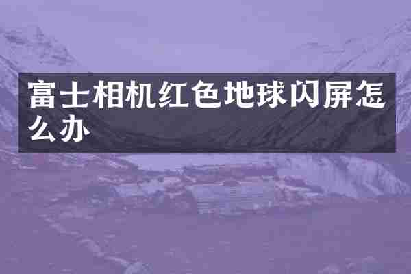 富士相机红色地球闪屏怎么办
