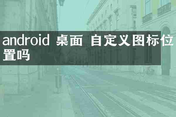 android 桌面 自定义图标位置吗