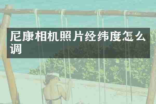 尼康相机照片经纬度怎么调