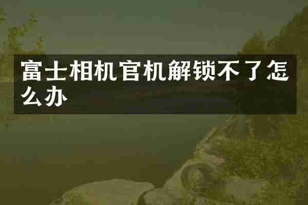 富士相机官机解锁不了怎么办