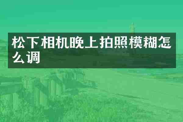 松下相机晚上拍照模糊怎么调