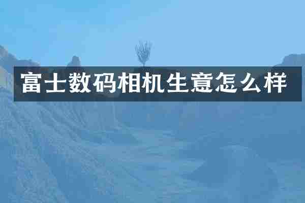 富士数码相机生意怎么样