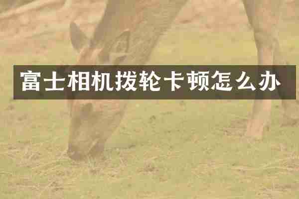 富士相机拨轮卡顿怎么办