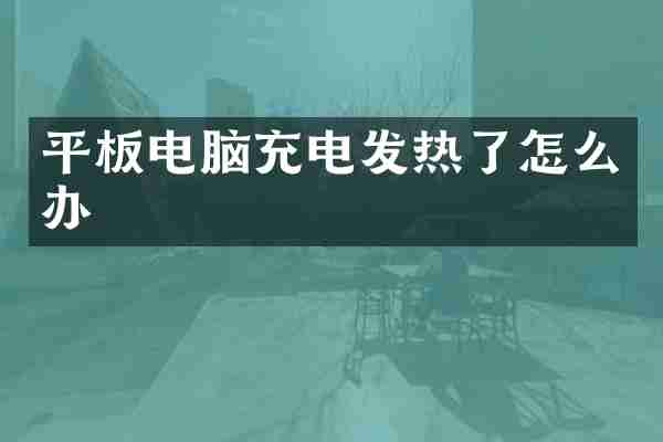 平板电脑充电发热了怎么办