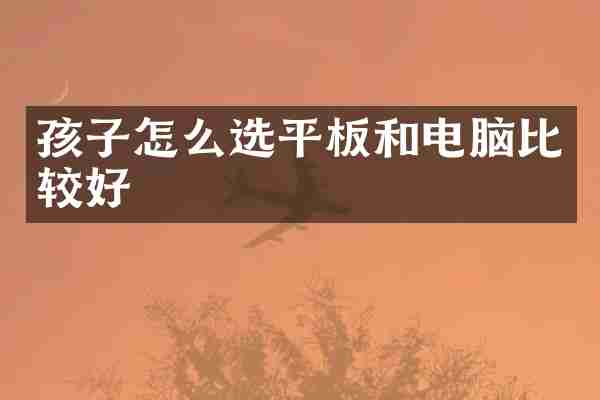 孩子怎么选平板和电脑比较好