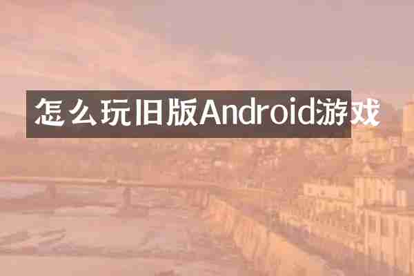 怎么玩旧版Android游戏