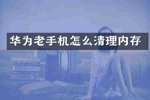 华为老手机怎么清理内存