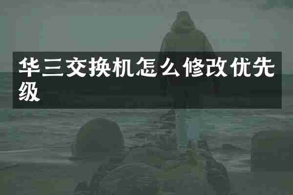 华三交换机怎么修改优先级