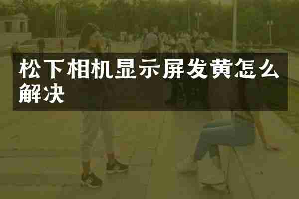 相机显示屏发黄怎么解决