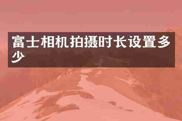 富士相机拍摄时长设置多少