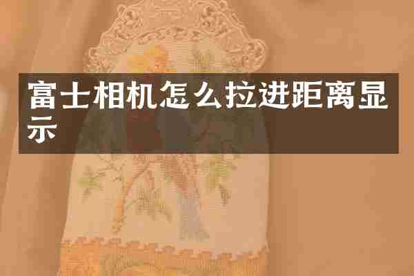 富士相机怎么拉进距离显示