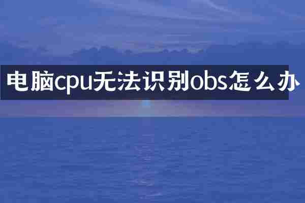 电脑cpu无法识别obs怎么办