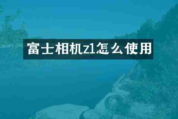 富士相机z1怎么使用