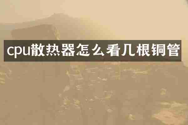 cpu散热器怎么看几根铜管