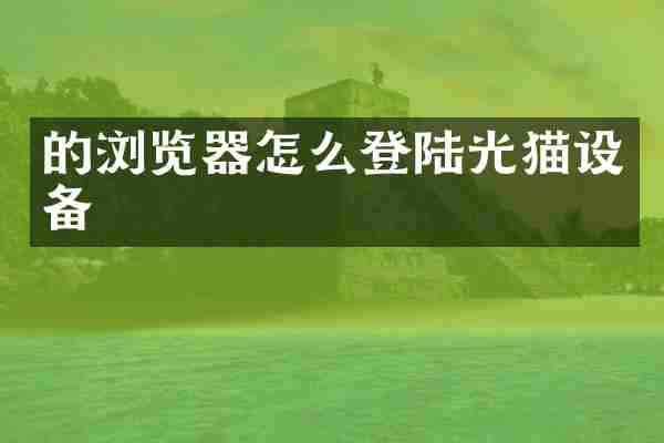 的浏览器怎么登陆光猫设备