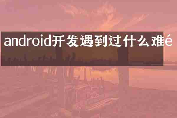 android开发遇到过什么难题