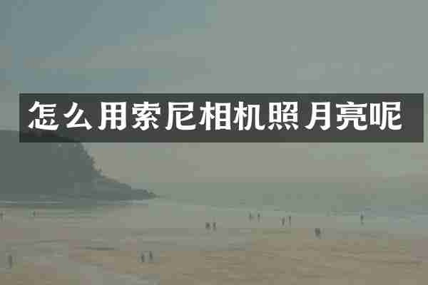 怎么用索尼相机照月亮呢