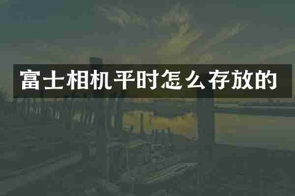 富士相机平时怎么存放的