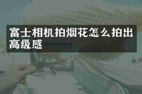 富士相机拍烟花怎么拍出高级感