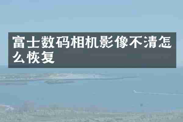 富士数码相机影像不清怎么恢复