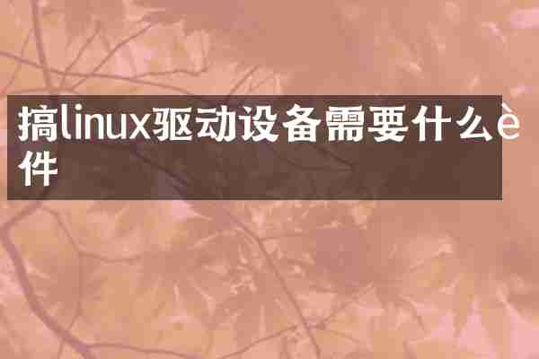搞linux驱动设备需要什么软件