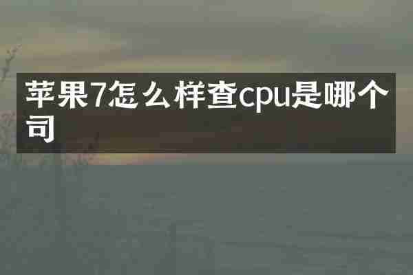 苹果7怎么样查cpu是哪个公司