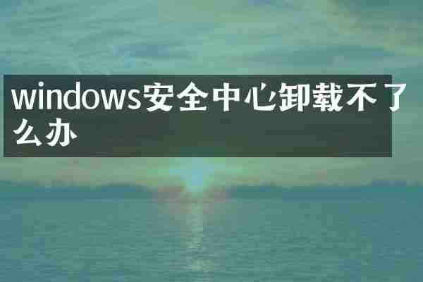windows安全中心卸载不了怎么办
