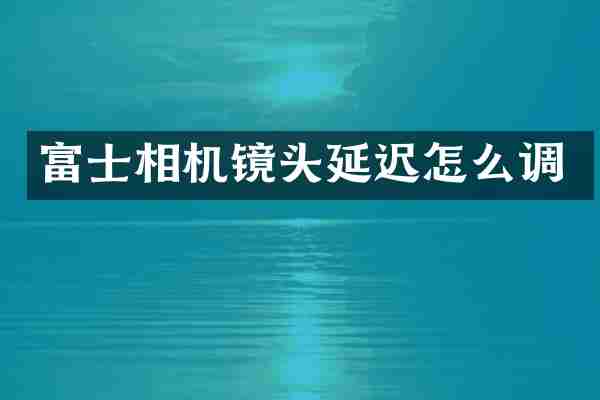 富士相机镜头延迟怎么调