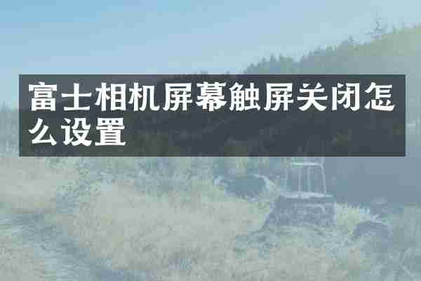 富士相机屏幕触屏关闭怎么设置