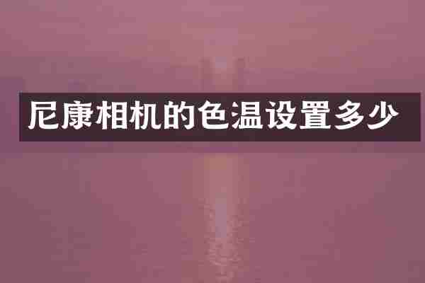 尼康相机的色温设置多少
