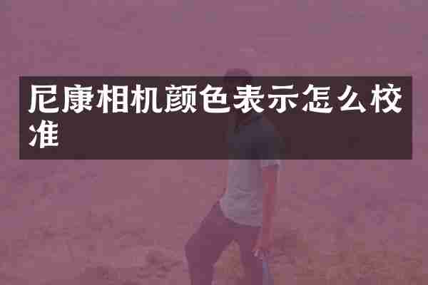 尼康相机颜色表示怎么校准