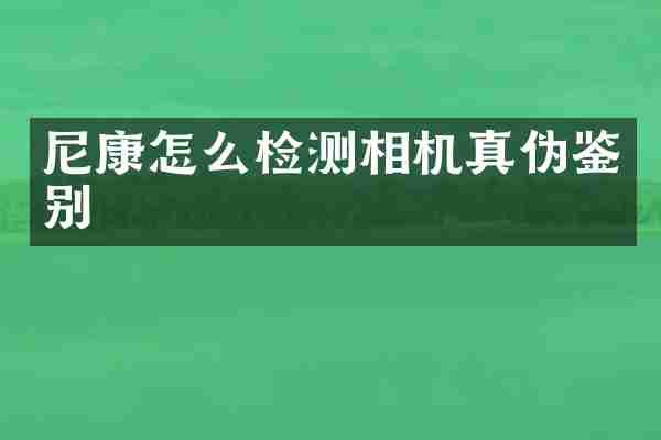 尼康怎么检测相机真伪鉴别