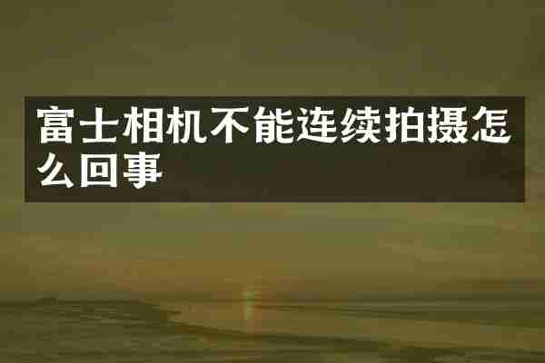 富士相机不能连续拍摄怎么回事