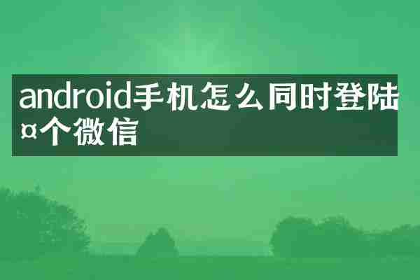 android手机怎么同时登陆两个微信