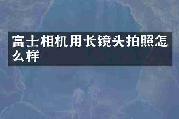 富士相机用长镜头拍照怎么样