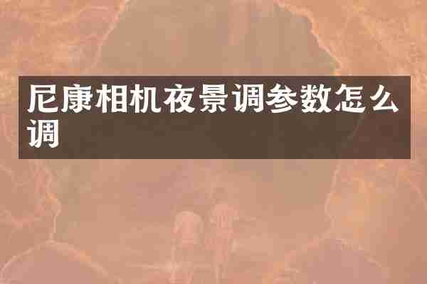 尼康相机夜景调参数怎么调