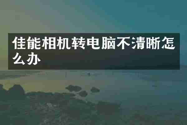 佳能相机转电脑不清晰怎么办