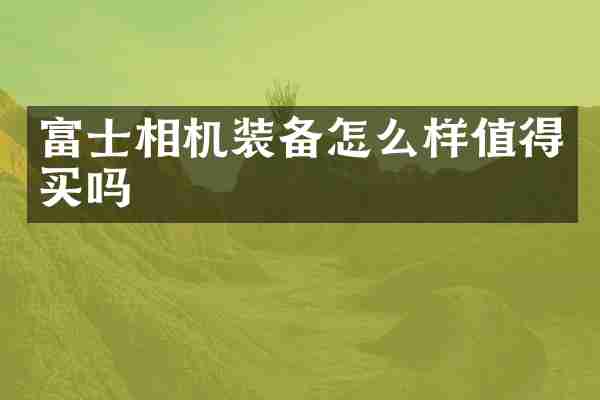 富士相机装备怎么样值得买吗
