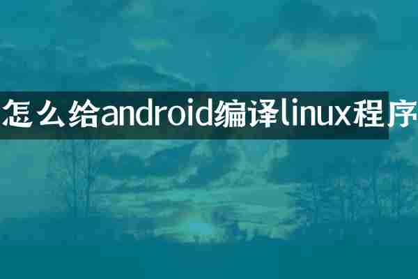 怎么给android编译linux程序