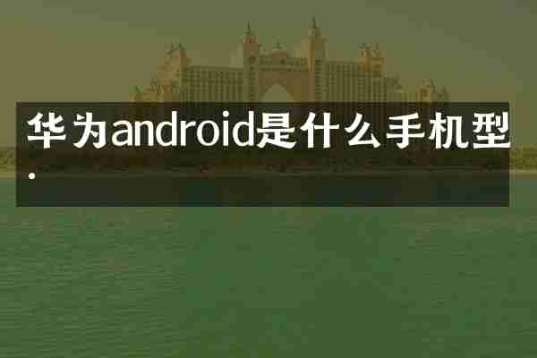 华为android是什么手机型号