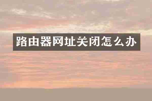 路由器网址关闭怎么办