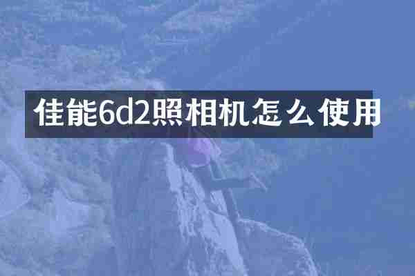 佳能6d2照相机怎么使用