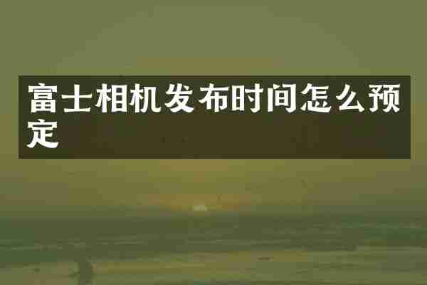 富士相机发布时间怎么预定