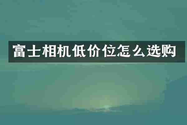 富士相机低价位怎么选购